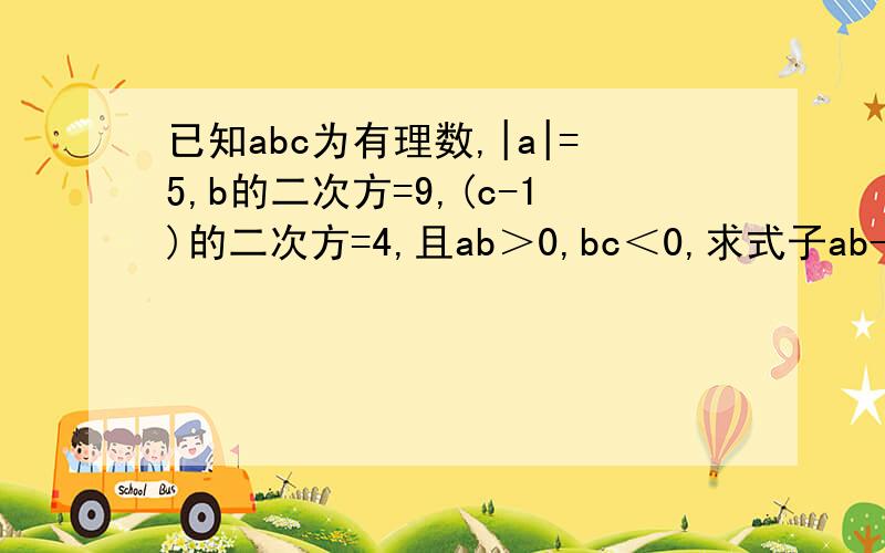已知abc为有理数,|a|=5,b的二次方=9,(c-1)的二次方=4,且ab＞0,bc＜0,求式子ab-bc-cb的值