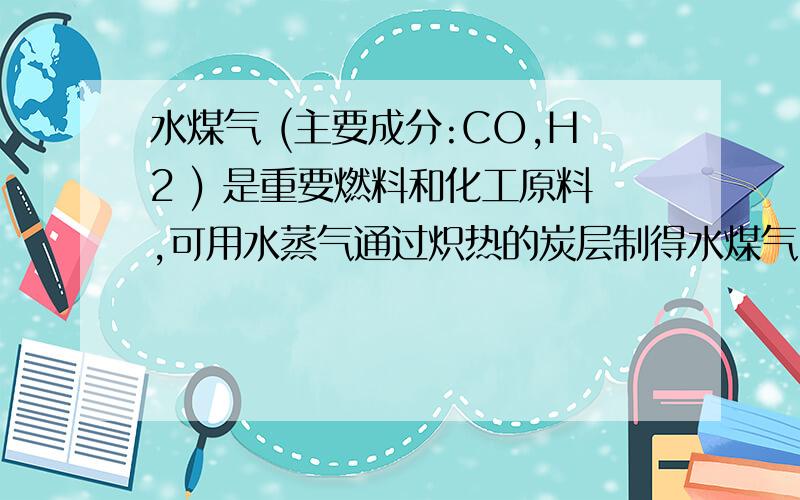 水煤气 (主要成分:CO,H2 ) 是重要燃料和化工原料,可用水蒸气通过炽热的炭层制得水煤气 (主要成分：CO、H2 ) 是重要燃料和化工原料,可用水蒸气通过炽热的炭层制得.己知：C (s) + H2O(g) CO (g) +H2