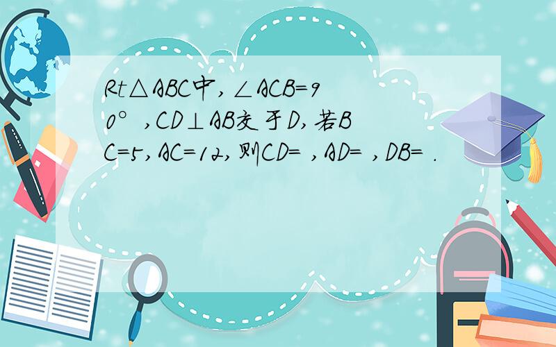 Rt△ABC中,∠ACB=90°,CD⊥AB交于D,若BC=5,AC=12,则CD= ,AD= ,DB= .