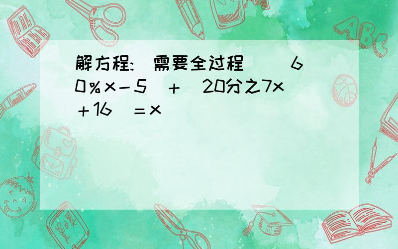 解方程:（需要全过程） （60％x－5）＋（20分之7x＋16）＝x