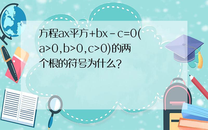 方程ax平方+bx-c=0(a>0,b>0,c>0)的两个根的符号为什么?