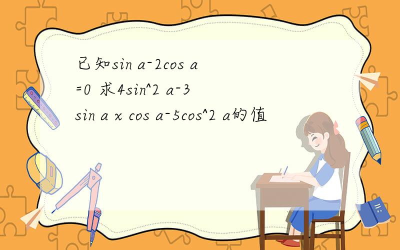 已知sin a-2cos a=0 求4sin^2 a-3sin a x cos a-5cos^2 a的值