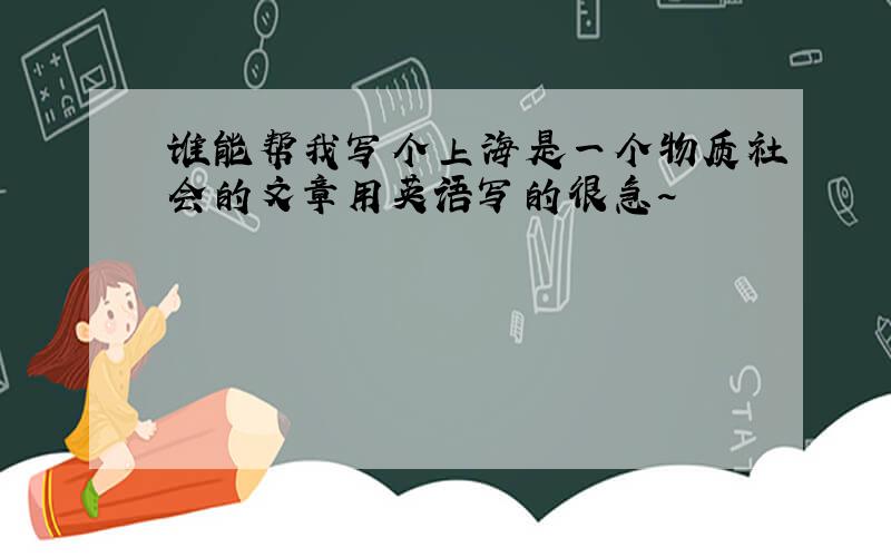 谁能帮我写个上海是一个物质社会的文章用英语写的很急~