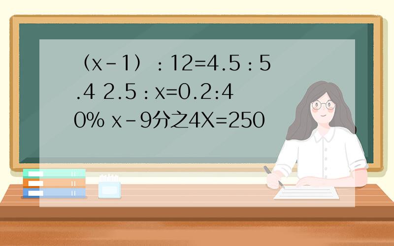 （x-1）：12=4.5：5.4 2.5：x=0.2:40％ x-9分之4X=250