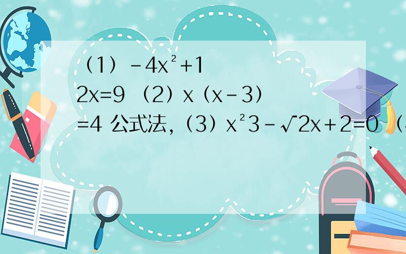 （1）-4x²+12x=9 （2）x（x-3）=4 公式法,（3）x²3-√2x﹢2=0 （4）（x-1﹚﹙2x+ 1）=2 公式法,