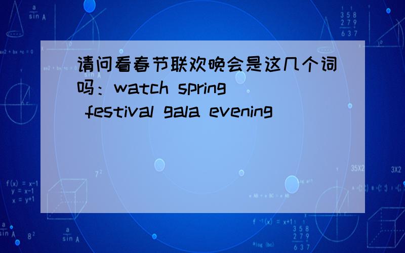 请问看春节联欢晚会是这几个词吗：watch spring festival gala evening