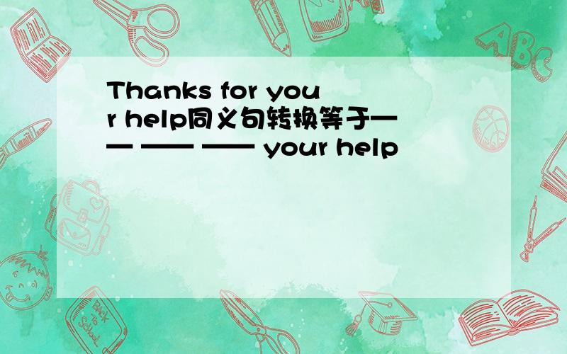 Thanks for your help同义句转换等于—— —— —— your help