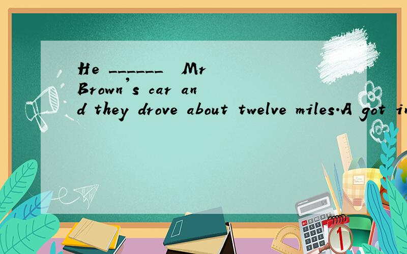 He ______  Mr Brown's car and they drove about twelve miles.A got into B got on C got in D get onto选哪个?为什么? 几个有什么区别?答案是 get into 呢。。。 所以不明白