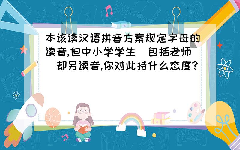 本该读汉语拼音方案规定字母的读音,但中小学学生（包括老师）却另读音,你对此持什么态度?