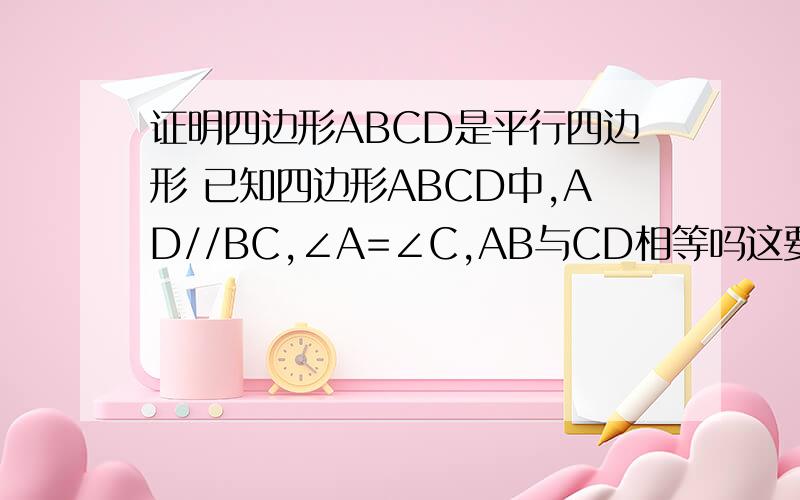 证明四边形ABCD是平行四边形 已知四边形ABCD中,AD//BC,∠A=∠C,AB与CD相等吗这要怎么证明希望懂得人能给我完整的解答过程