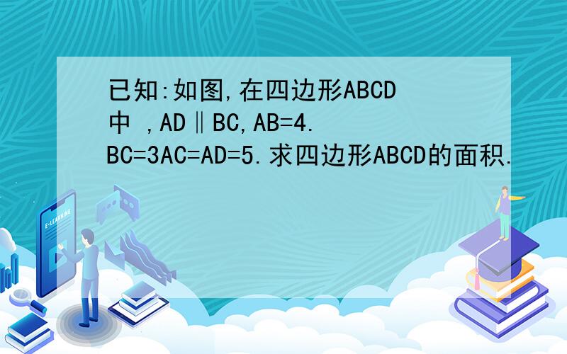 已知:如图,在四边形ABCD中 ,AD‖BC,AB=4.BC=3AC=AD=5.求四边形ABCD的面积.