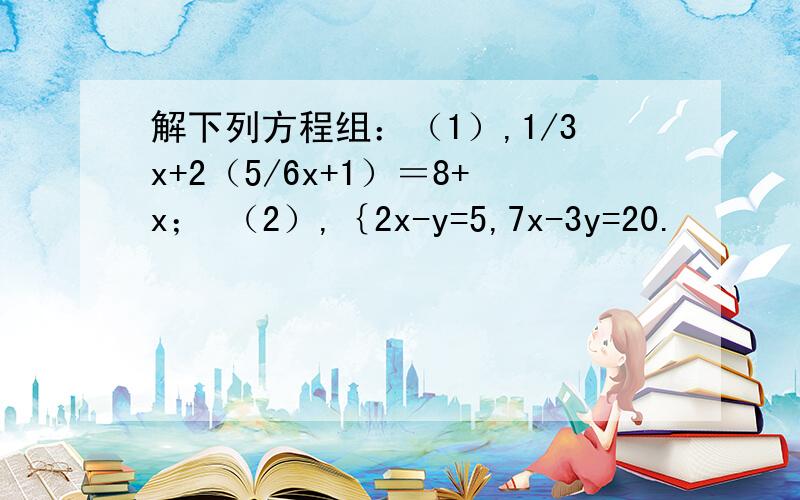 解下列方程组：（1）,1/3x+2（5/6x+1）＝8+x； （2）,｛2x-y=5,7x-3y=20.