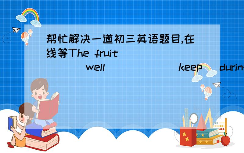 帮忙解决一道初三英语题目,在线等The fruit _____ well _____(keep) during winter.没限制