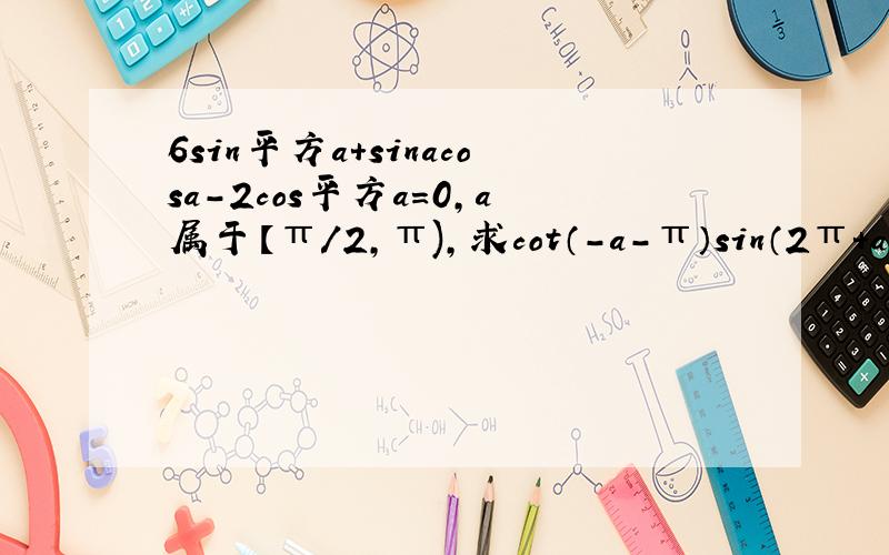 6sin平方a+sinacosa-2cos平方a=0,a属于【π/2,π),求cot（-a-π）sin（2π+a）/cos（-a）tana 的值