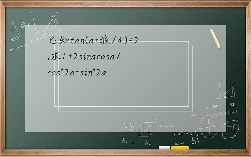 已知tan(a+派/4)=2,求1+2sinacosa/cos^2a-sin^2a