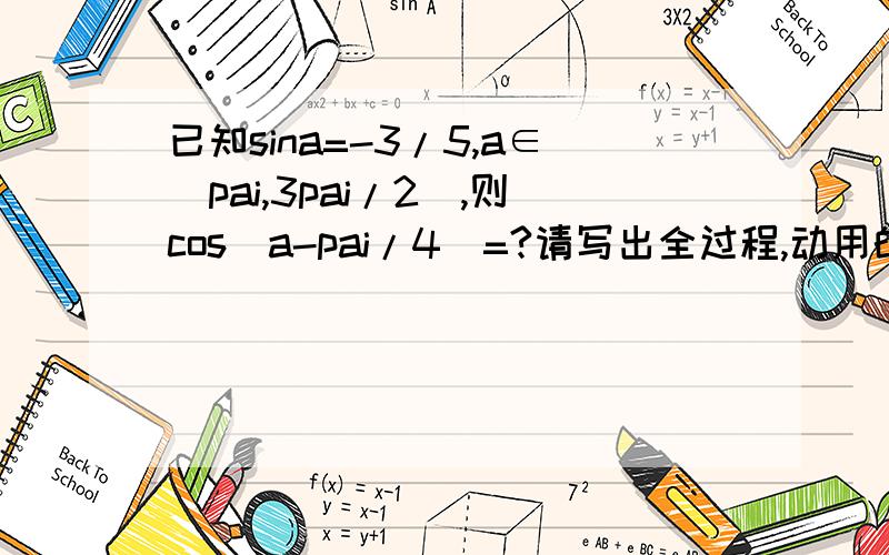 已知sina=-3/5,a∈(pai,3pai/2),则cos(a-pai/4)=?请写出全过程,动用的所有公式
