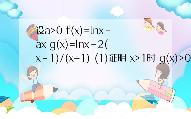 设a>0 f(x)=lnx-ax g(x)=lnx-2(x-1)/(x+1) (1)证明 x>1时 g(x)>0恒成立
