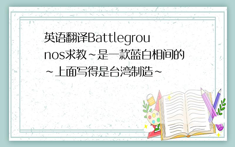 英语翻译Battlegrounos求教~是一款蓝白相间的~上面写得是台湾制造~