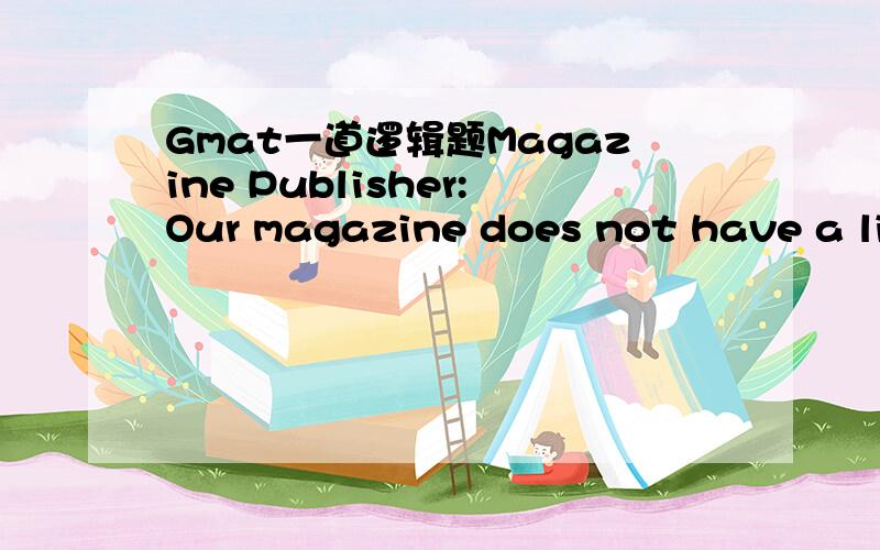Gmat一道逻辑题Magazine Publisher:Our magazine does not have a liberal bias.It is true that when a book review we had commissioned last year turned out to express distinctly conservative views,we did not publish it until we had also obtained a se