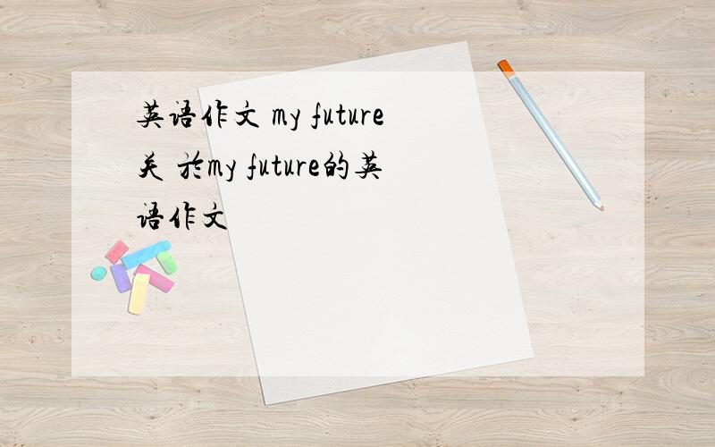 英语作文 my future关 於my future的英语作文