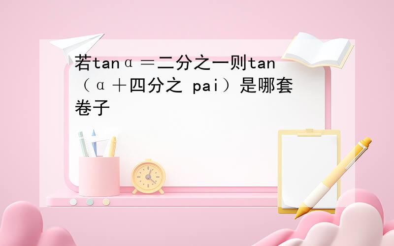 若tanα＝二分之一则tan（α＋四分之 pai）是哪套卷子