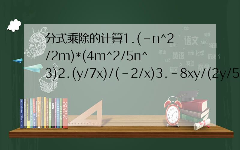 分式乘除的计算1.(-n^2/2m)*(4m^2/5n^3)2.(y/7x)/(-2/x)3.-8xy/(2y/5x)4.(a^2-4)/(a^2-2a+1)*(a^2-1)/(a^2-1/a^2+4a+4)5.(5b^2/3ac)/(-10bc/21a)6.(12xy/5a)/(-8x^2y)7.(x^2-x/x-1)/(4-x)*号为乘号