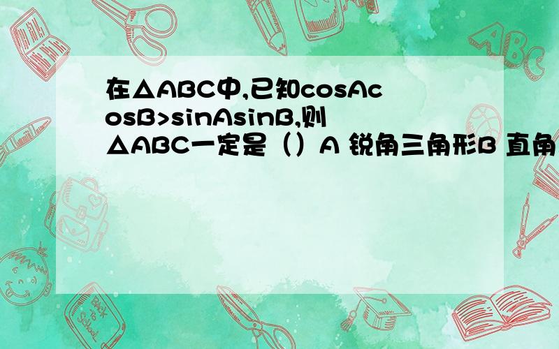 在△ABC中,已知cosAcosB>sinAsinB,则△ABC一定是（）A 锐角三角形B 直角三角形C 钝角三角形D 不确定