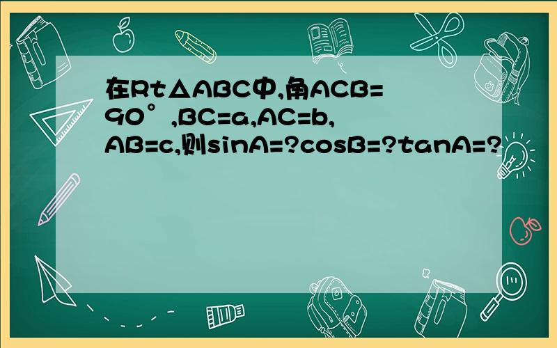 在Rt△ABC中,角ACB=90°,BC=a,AC=b,AB=c,则sinA=?cosB=?tanA=?