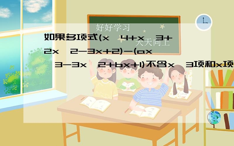 如果多项式(x^4+x^3+2x^2-3x+2)-(ax^3-3x^2+bx+1)不含x^3项和x项