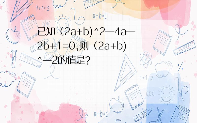已知（2a+b)^2—4a—2b+1=0,则（2a+b)^—2的值是?
