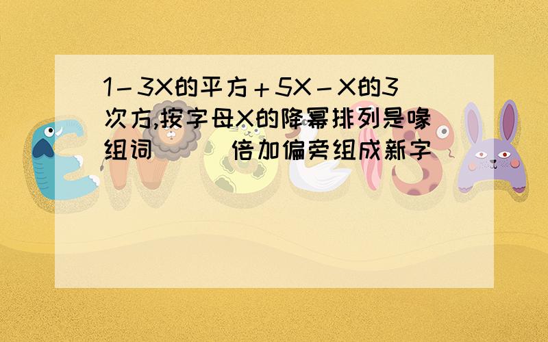1－3X的平方＋5X－X的3次方,按字母X的降幂排列是喙组词（ ） 倍加偏旁组成新字（ ) ( ) ( )1/2*1+1/(2+1)(1+1)+1/(2+1)(1+2)+.+1/(2+2000)(1+2000)