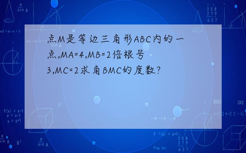 点M是等边三角形ABC内的一点,MA=4,MB=2倍根号3,MC=2求角BMC的度数?