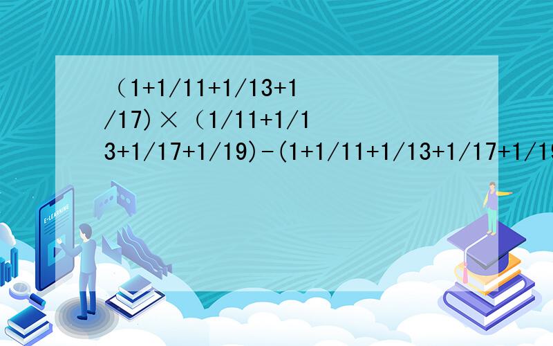 （1+1/11+1/13+1/17)×（1/11+1/13+1/17+1/19)-(1+1/11+1/13+1/17+1/19)×（1/11+1/13+1/17）等于多少?