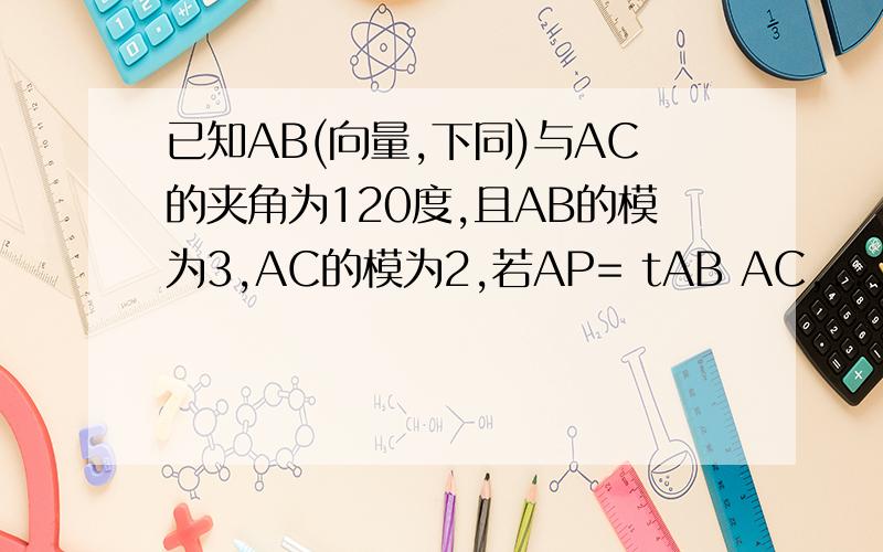 已知AB(向量,下同)与AC的夹角为120度,且AB的模为3,AC的模为2,若AP= tAB AC,...已知AB(向量,下同)与AC的夹角为120度,且AB的模为3,AC的模为2,若AP= tAB AC,且AP垂直于BC,则实数t的值为?AP=tAB＋AC