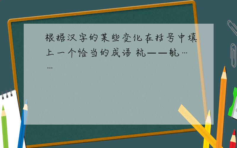 根据汉字的某些变化在括号中填上一个恰当的成语 杭——航……