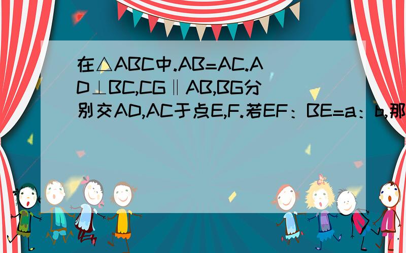 在△ABC中.AB=AC.AD⊥BC,CG‖AB,BG分别交AD,AC于点E,F.若EF：BE=a：b,那么GE：BE=?