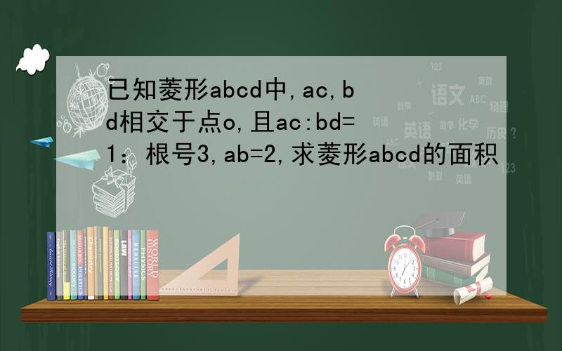 已知菱形abcd中,ac,bd相交于点o,且ac:bd=1：根号3,ab=2,求菱形abcd的面积