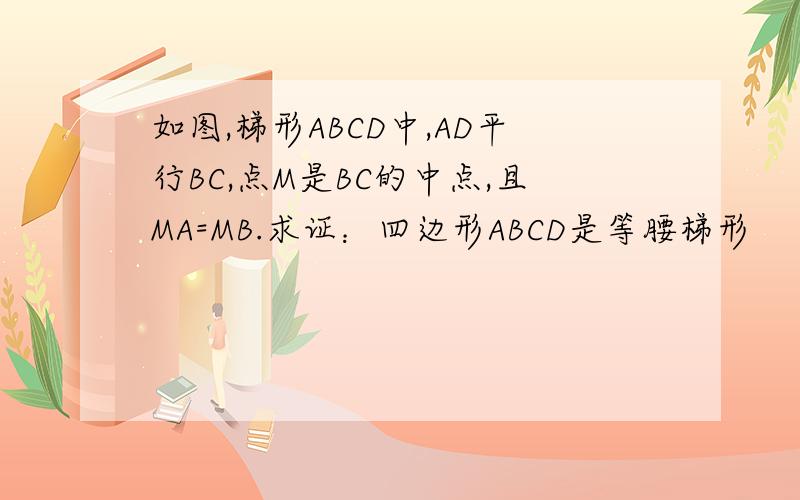 如图,梯形ABCD中,AD平行BC,点M是BC的中点,且MA=MB.求证：四边形ABCD是等腰梯形