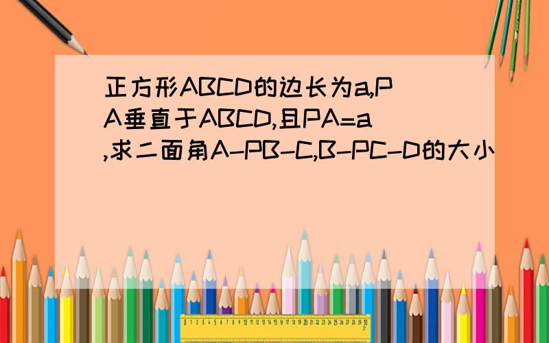 正方形ABCD的边长为a,PA垂直于ABCD,且PA=a,求二面角A-PB-C,B-PC-D的大小
