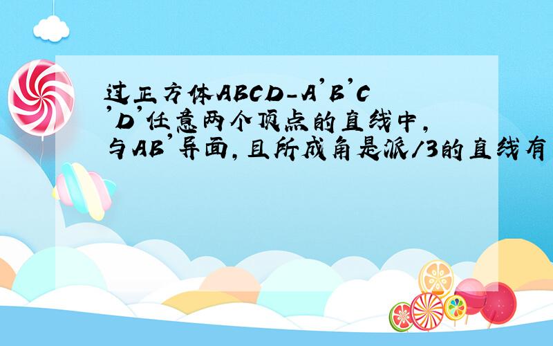 过正方体ABCD-A'B'C'D'任意两个顶点的直线中,与AB'异面,且所成角是派/3的直线有多少条?A.2条 B.3条 C.4条 D.5条