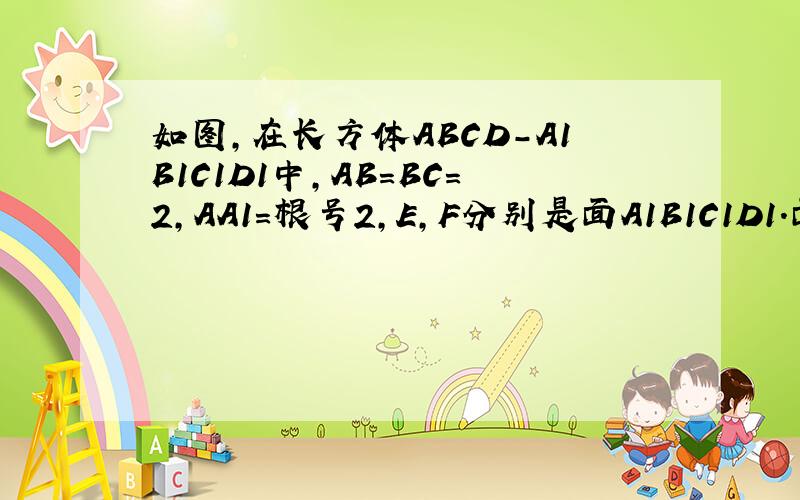 如图,在长方体ABCD-A1B1C1D1中,AB=BC=2,AA1=根号2,E,F分别是面A1B1C1D1.面BCC1B1