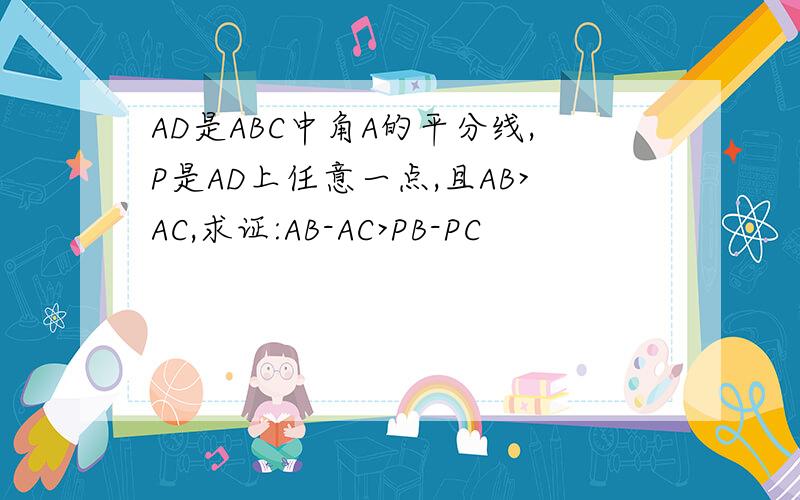 AD是ABC中角A的平分线,P是AD上任意一点,且AB>AC,求证:AB-AC>PB-PC