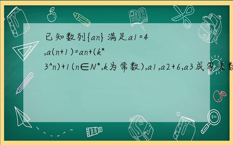已知数列{an}满足a1=4,a(n+1)=an+(k*3^n)+1(n∈N*,k为常数),a1,a2+6,a3成等差数列.（1）求k的值以及数列{an}的通项公式；（2）设数列{bn}满足bn=n/（an-n）,求数列{bn}的前n项和Sn.（1）k=2；an=(3^n)+n（2）Sn=(3/
