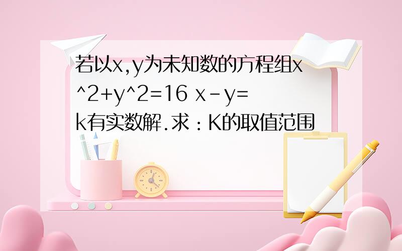 若以x,y为未知数的方程组x^2+y^2=16 x-y=k有实数解.求：K的取值范围