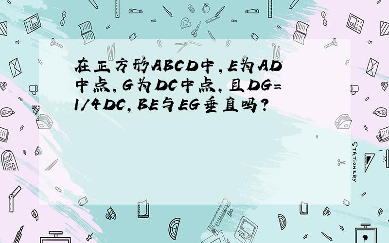 在正方形ABCD中,E为AD中点,G为DC中点,且DG=1/4DC,BE与EG垂直吗?