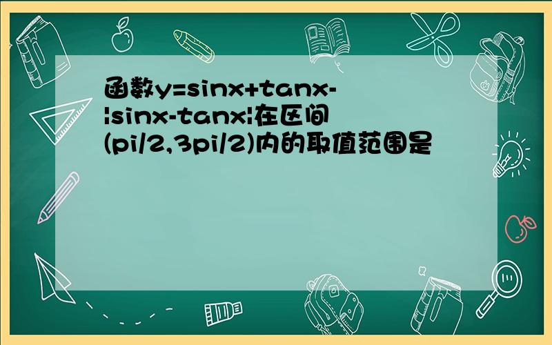 函数y=sinx+tanx-|sinx-tanx|在区间(pi/2,3pi/2)内的取值范围是