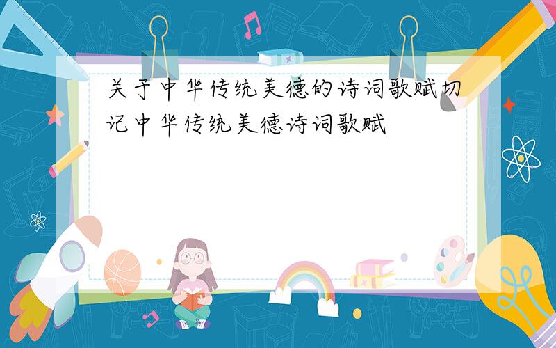 关于中华传统美德的诗词歌赋切记中华传统美德诗词歌赋