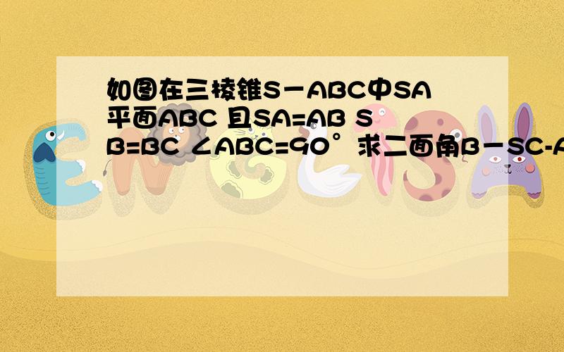 如图在三棱锥S－ABC中SA平面ABC 且SA=AB SB=BC ∠ABC=90°求二面角B－SC-A的大小