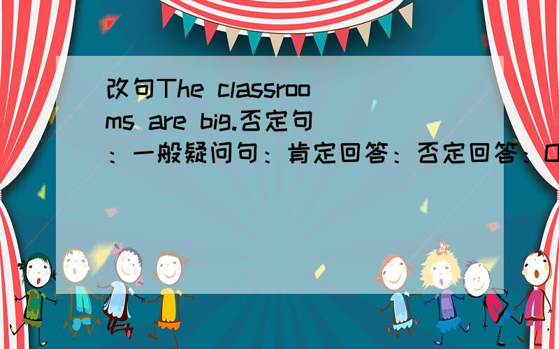 改句The classrooms are big.否定句：一般疑问句：肯定回答：否定回答：Our Chinese teacher is tall否定句：一般疑问句：肯定回答：否定回答：