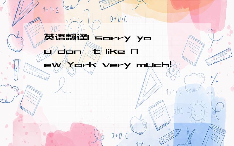 英语翻译I sorry you don't like New York very much!